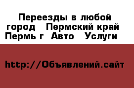 Переезды в любой город - Пермский край, Пермь г. Авто » Услуги   